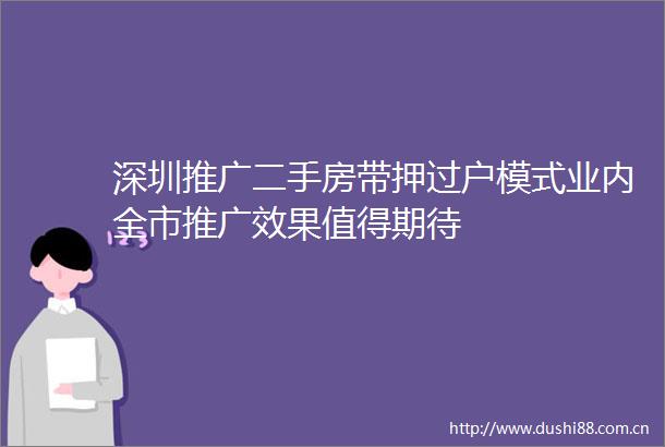 深圳推广二手房带押过户模式业内全市推广效果值得期待