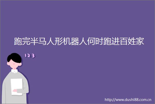跑完半马人形机器人何时跑进百姓家