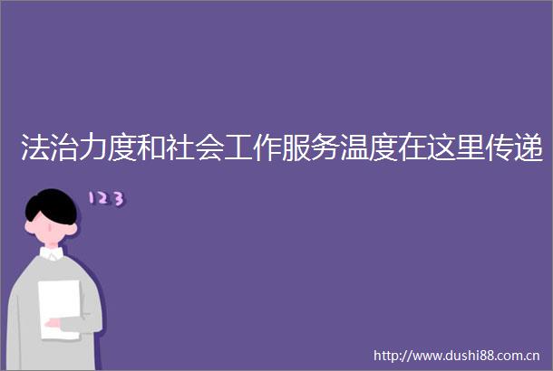 法治力度和社会工作服务温度在这里传递
