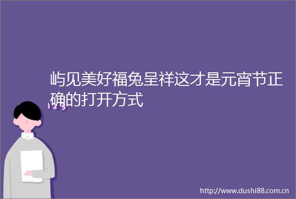 屿见美好福兔呈祥这才是元宵节正确的打开方式