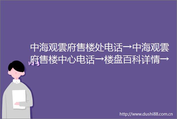 中海观雲府售楼处电话→中海观雲府售楼中心电话→楼盘百科详情→首页网站