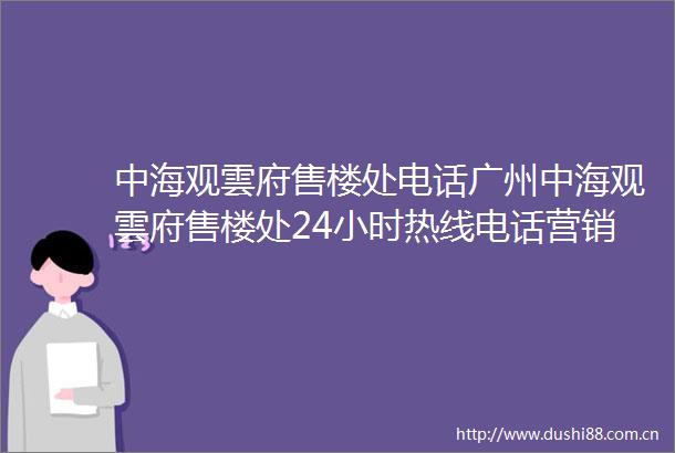 中海观雲府售楼处电话广州中海观雲府售楼处24小时热线电话营销中心电话