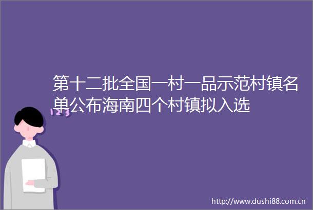 第十二批全国一村一品示范村镇名单公布海南四个村镇拟入选