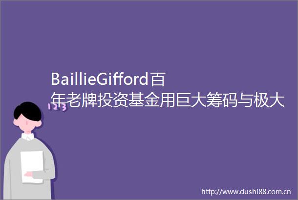 BaillieGifford百年老牌投资基金用巨大筹码与极大耐心陪伴卓越企业的成长中篇