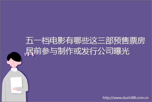 五一档电影有哪些这三部预售票房居前参与制作或发行公司