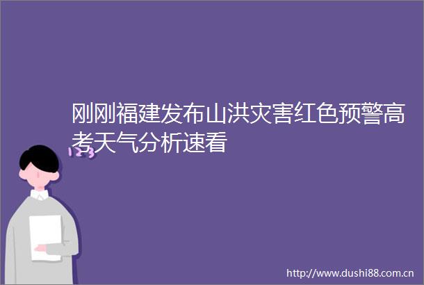 刚刚福建发布山洪灾害红色预警高考天气分析速看