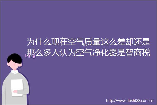 为什么现在空气质量这么差却还是那么多人认为空气净化器是智商税