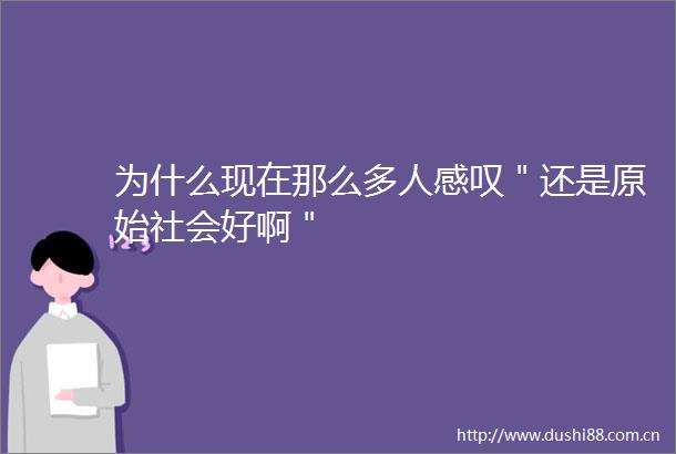 为什么现在那么多人感叹＂还是原始社会好啊＂