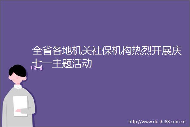 全省各地机关社保机构热烈开展庆七一主题活动