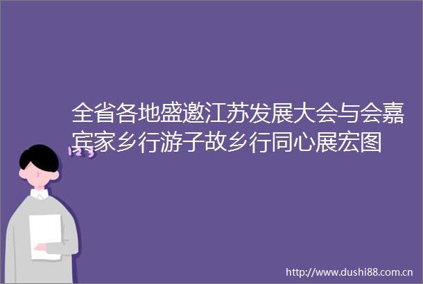 全省各地盛邀江苏发展大会与会嘉宾家乡行游子故乡行同心展宏图