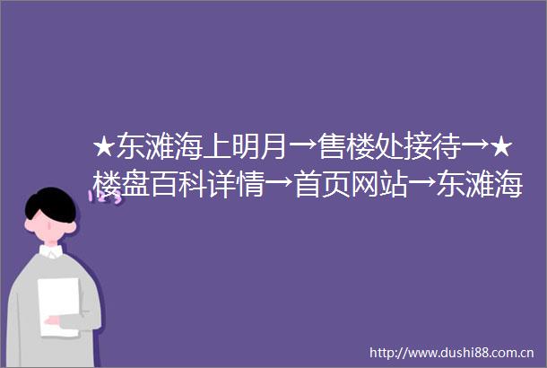 ★东滩海上明月→售楼处接待→★楼盘百科详情→首页网站→东滩海上明月售楼处电话→★户型价格容积率样板房配套详情售楼处