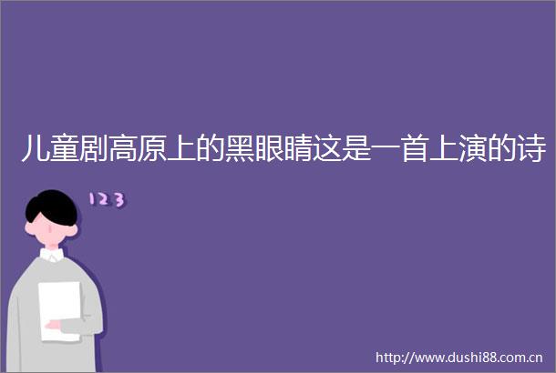 儿童剧高原上的黑眼睛这是一首上演的诗