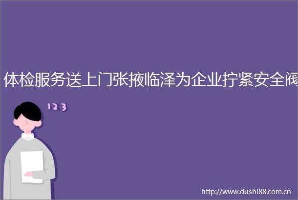 体检服务送上门张掖临泽为企业拧紧安全阀