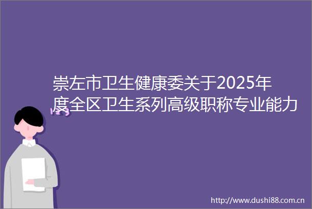 崇左市卫生健康委关于2025年度全区卫生系列高级职称专业能力考试崇左考点有关事项的通知