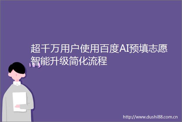 超千万用户使用百度AI预填志愿智能升级简化流程