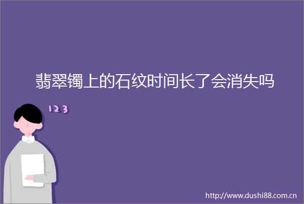 翡翠镯上的石纹时间长了会消失吗