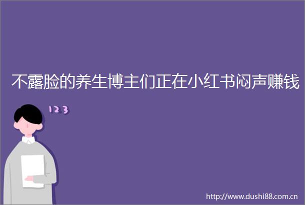 不露脸的养生博主们正在小红书闷声赚钱
