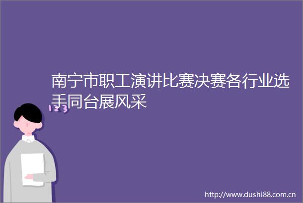 南宁市职工演讲比赛决赛各行业选手同台展风采
