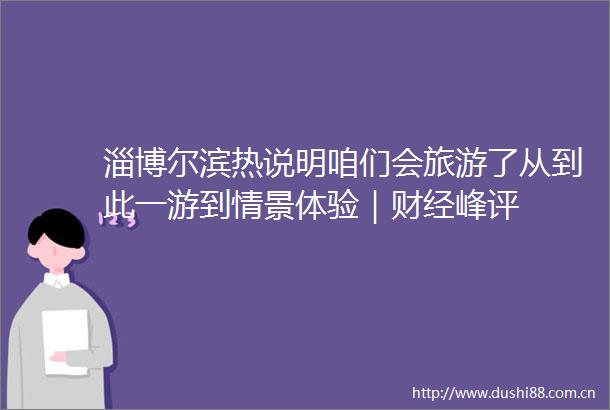 淄博尔滨热说明咱们会旅游了从到此一游到情景体验｜财经峰评
