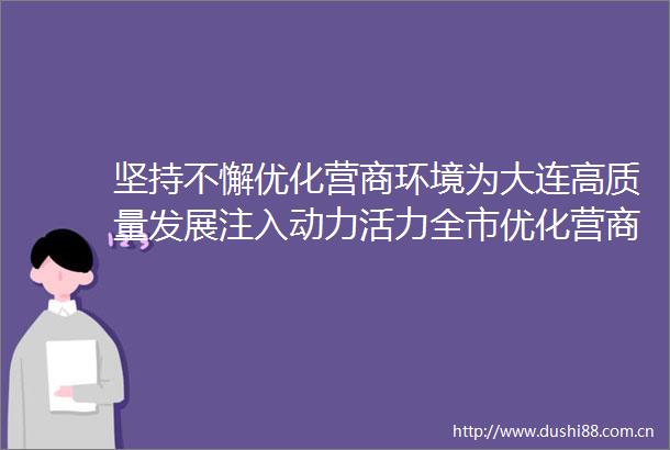 坚持不懈优化营商环境为大连高质量发展注入动力活力全市优化营商环境大会在我市党员中持续引发热烈反响