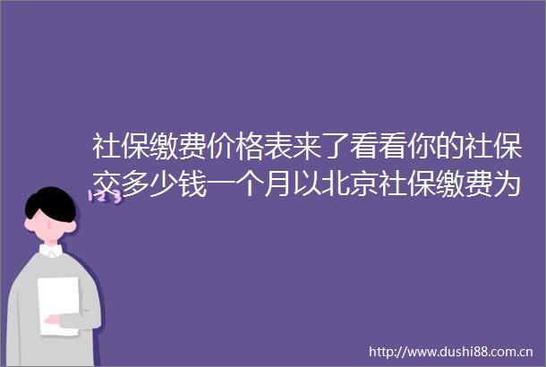 社保缴费价格表来了看看你的社保交多少钱一个月以北京社保缴费为例
