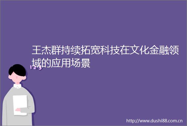 王杰群持续拓宽科技在文化金融领域的应用场景