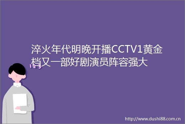 淬火年代明晚开播CCTV1黄金档又一部好剧演员阵容强大