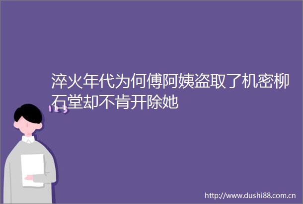 淬火年代为何傅阿姨盗取了机密柳石堂却不肯开除她