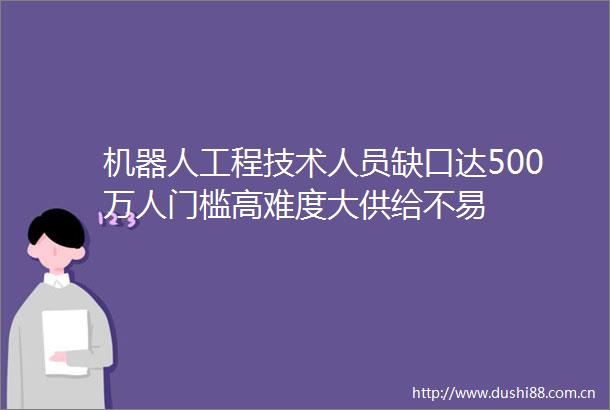 机器人工程技术人员缺口达500万人门槛高难度大供给不易