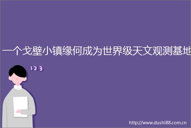 一个戈壁小镇缘何成为世界级天文观测基地