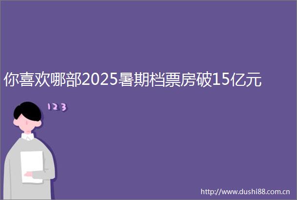 你喜欢哪部2025暑期档票房破15亿元