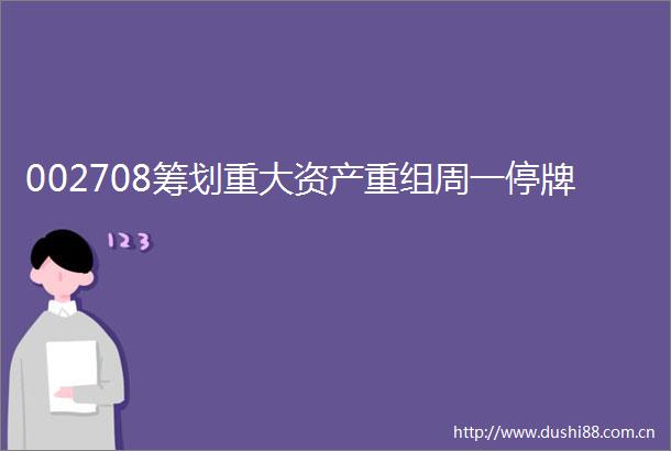 002708筹划重大资产重组周一停牌