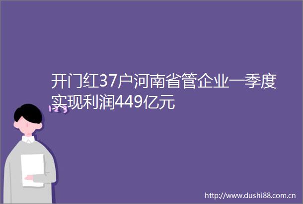 开门红37户河南省管企业一季度实现利润449亿元