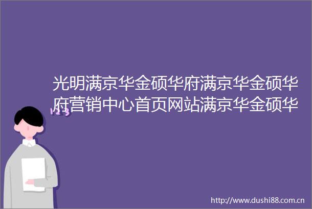 光明满京华金硕华府满京华金硕华府营销中心首页网站满京华金硕华府售楼中心欢迎您楼盘详情最新房价售楼处电话