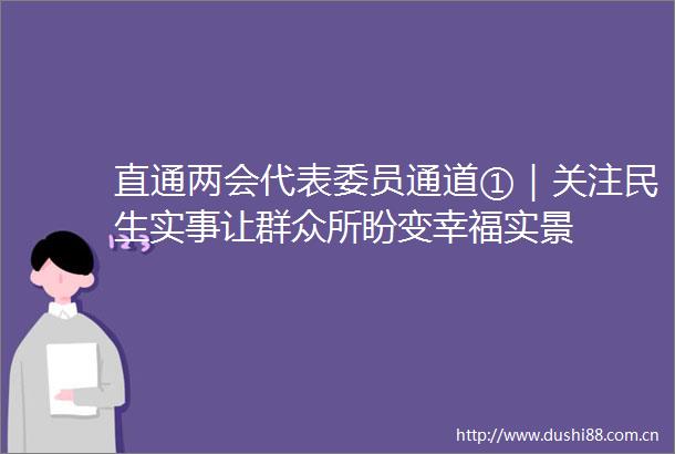 直通两会代表委员通道①｜关注民生实事让群众所盼变幸福实景