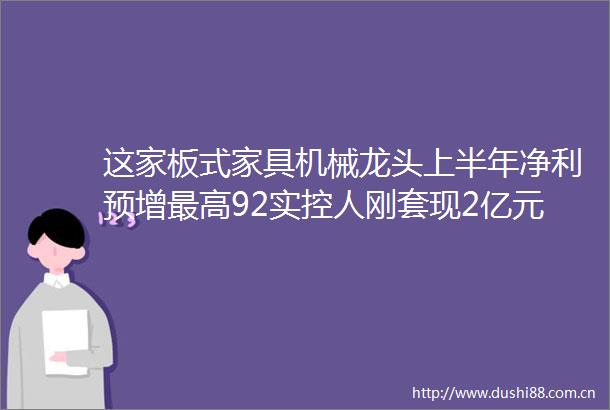 这家板式家具机械龙头上半年净利预增最高92实控人刚套现2亿元
