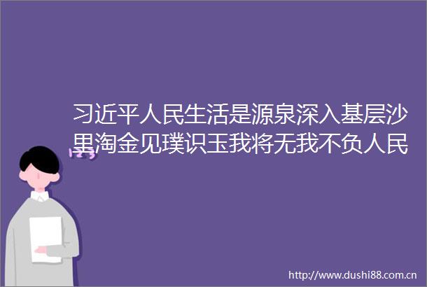 生活是源泉深入基层沙里淘金见璞识玉我将无我不负