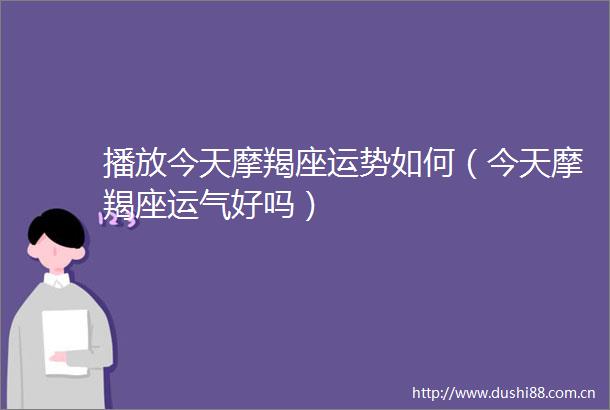 播放今天摩羯座运势如何（今天摩羯座运气好吗）