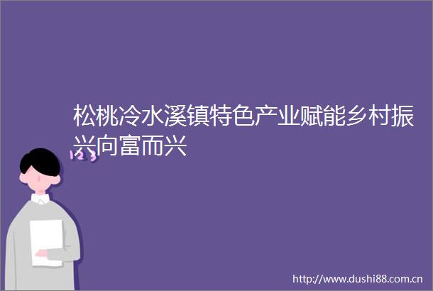 松桃冷水溪镇特色产业赋能乡村振兴向富而兴