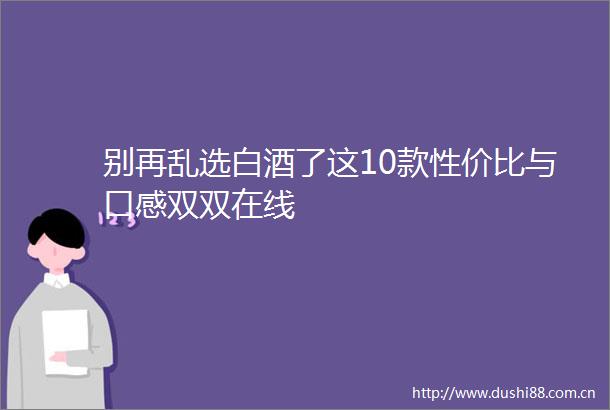 别再乱选白酒了这10款性价比与口感双双在线