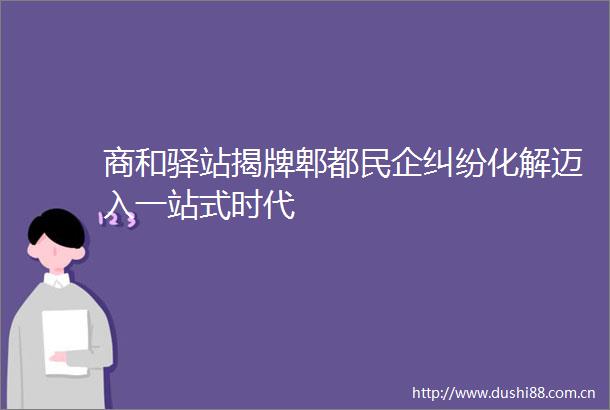 商和驿站揭牌郫都民企化解迈入一站式时代