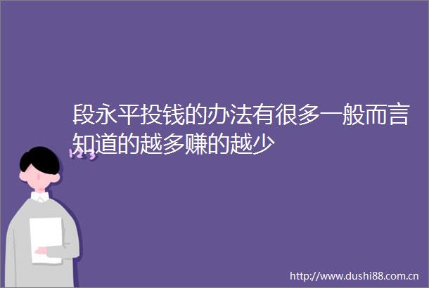 段永平投钱的办法有很多一般而言知道的越多赚的越少