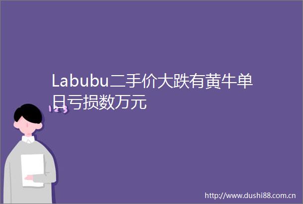 Labubu二手价大跌有黄牛单日亏损数万元