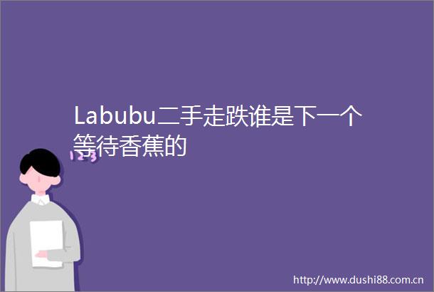 Labubu二手走跌谁是下一个等待香蕉的