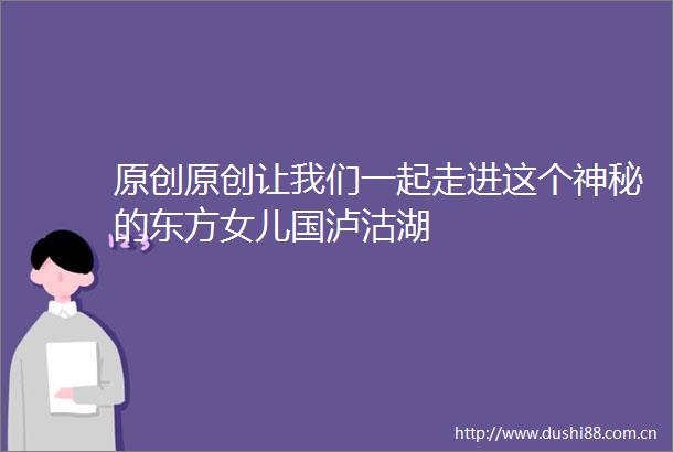 原创原创让我们一起走进这个神秘的东方女儿国泸沽湖