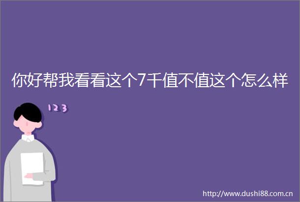你好帮我看看这个7千值不值这个怎么样
