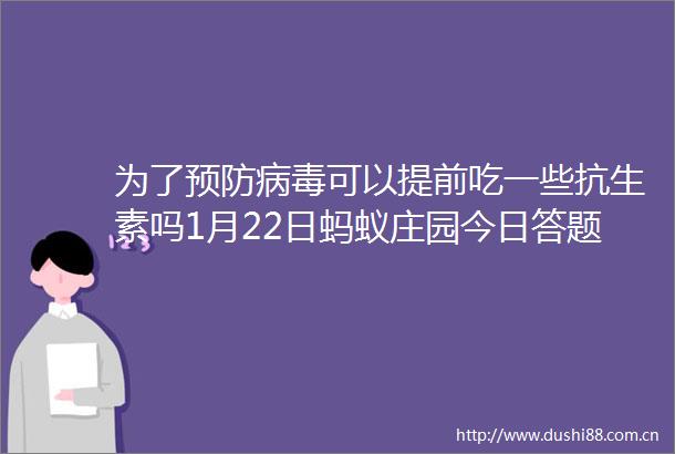 为了预防病毒可以提前吃一些抗生素吗1月22日蚂蚁庄园今日答题答案