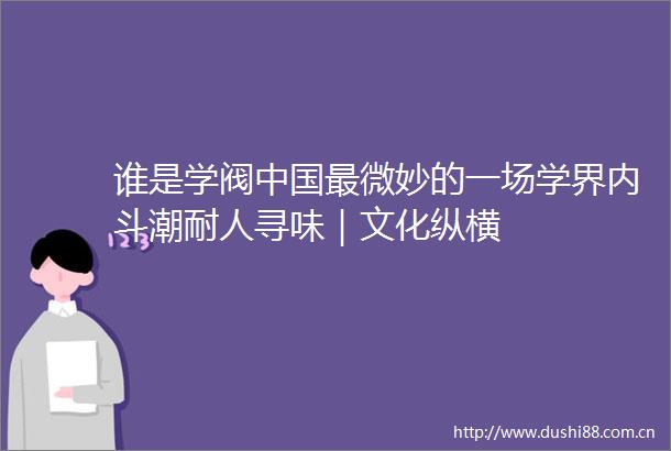 谁是学阀最微妙的一场学界内斗潮耐人寻味｜文化纵横
