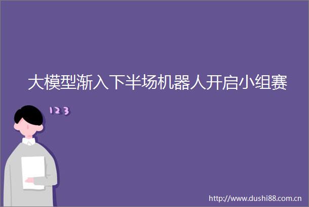 大模型渐入下半场机器人开启小组赛
