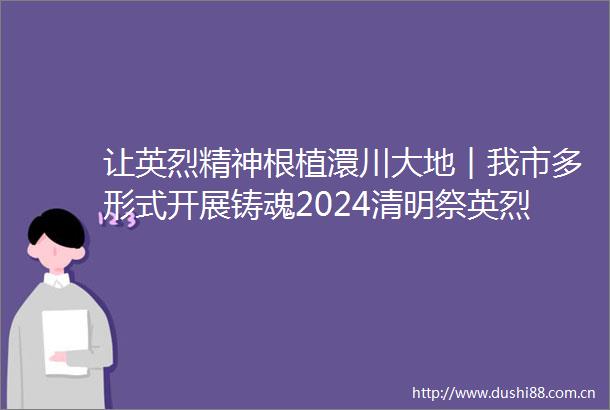 让英烈精神根植澴川大地︱我市多形式开展铸魂2024清明祭英烈系列活动